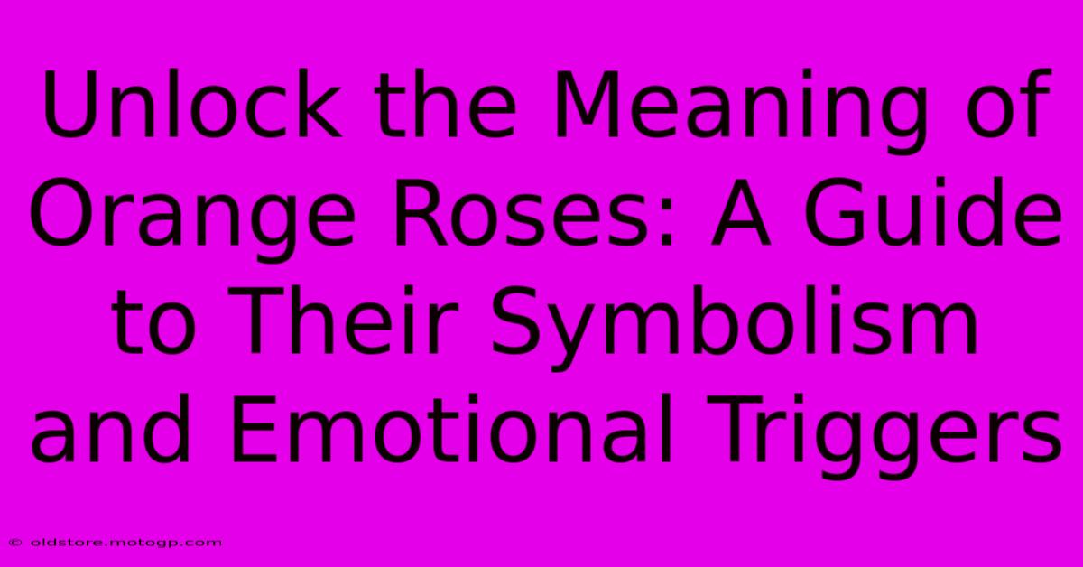 Unlock The Meaning Of Orange Roses: A Guide To Their Symbolism And Emotional Triggers