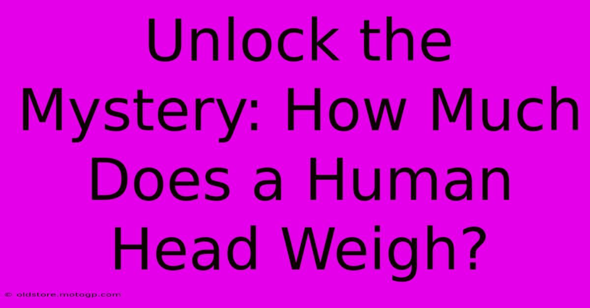 Unlock The Mystery: How Much Does A Human Head Weigh?