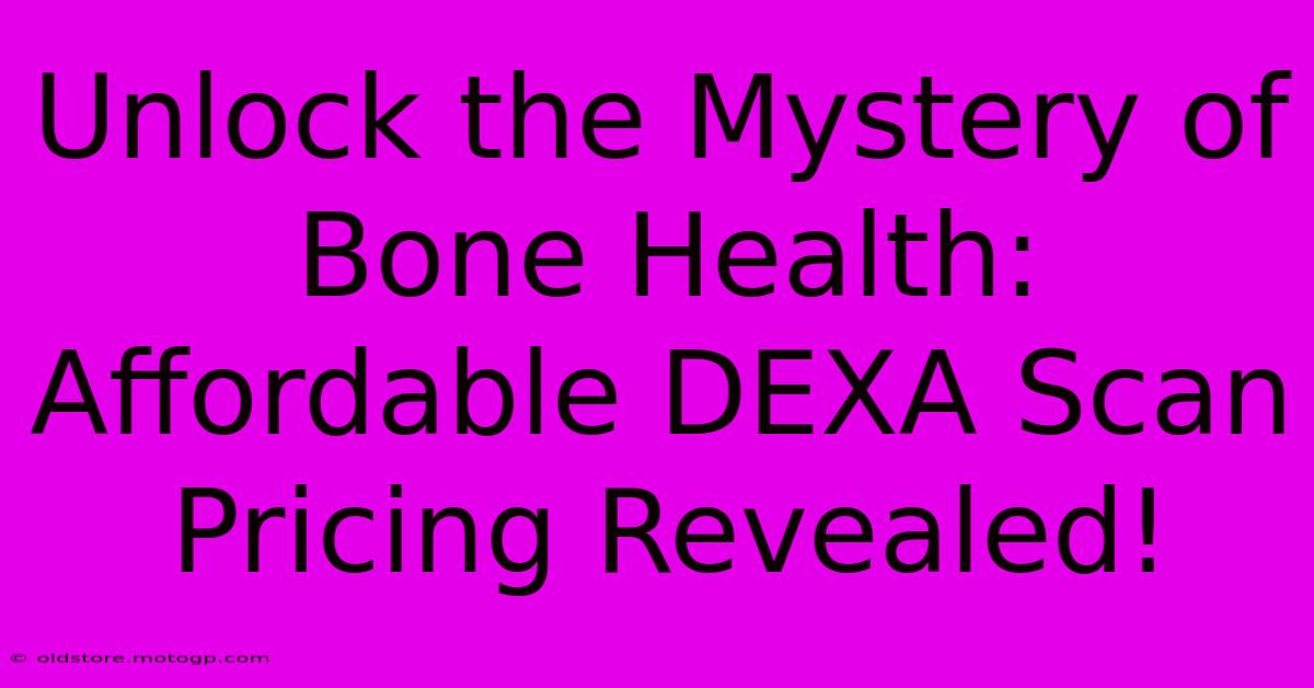 Unlock The Mystery Of Bone Health: Affordable DEXA Scan Pricing Revealed!