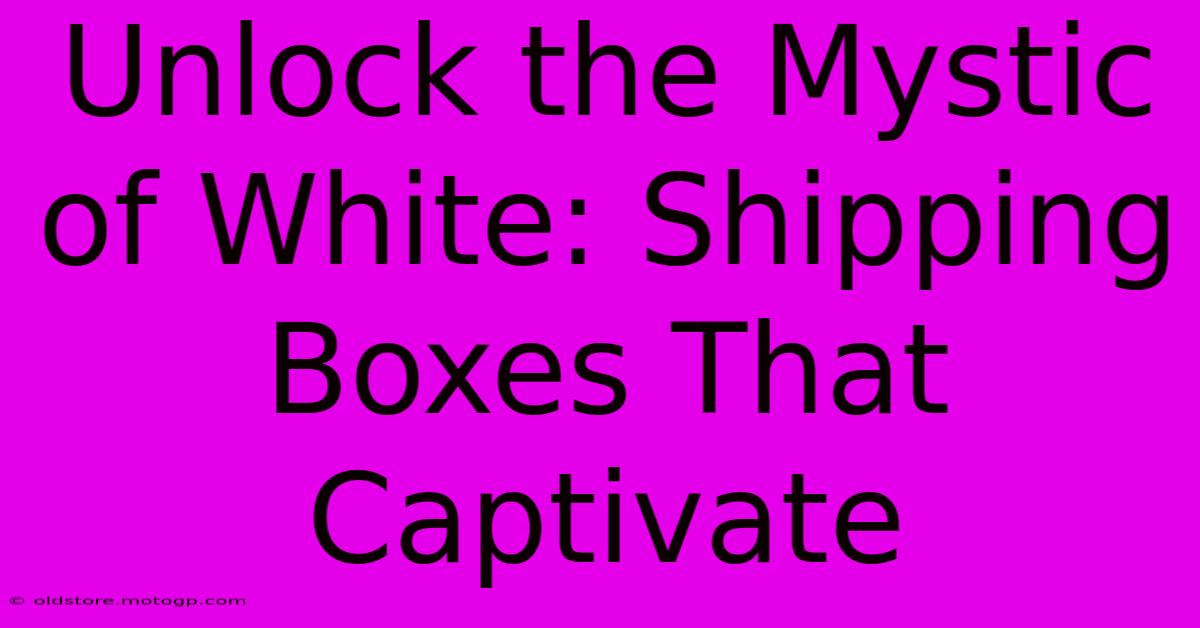 Unlock The Mystic Of White: Shipping Boxes That Captivate