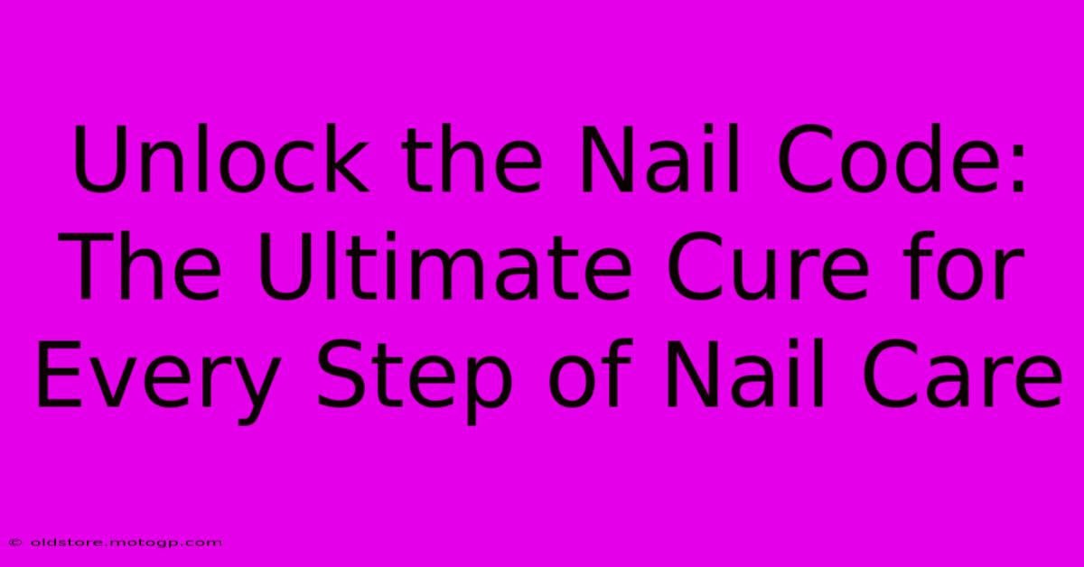 Unlock The Nail Code: The Ultimate Cure For Every Step Of Nail Care