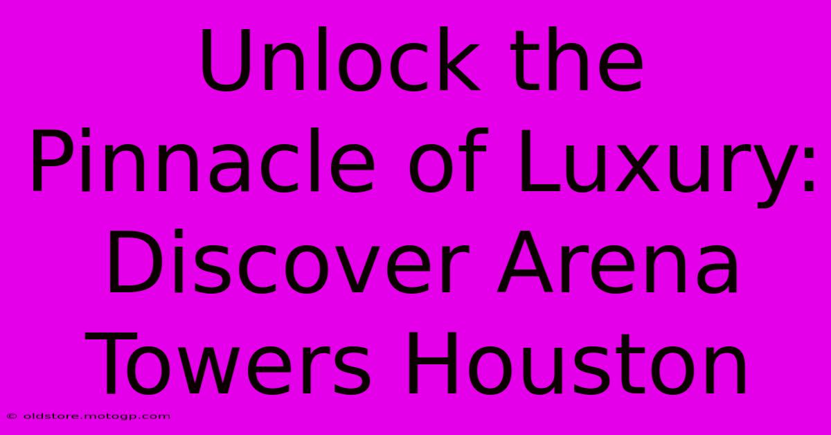 Unlock The Pinnacle Of Luxury: Discover Arena Towers Houston