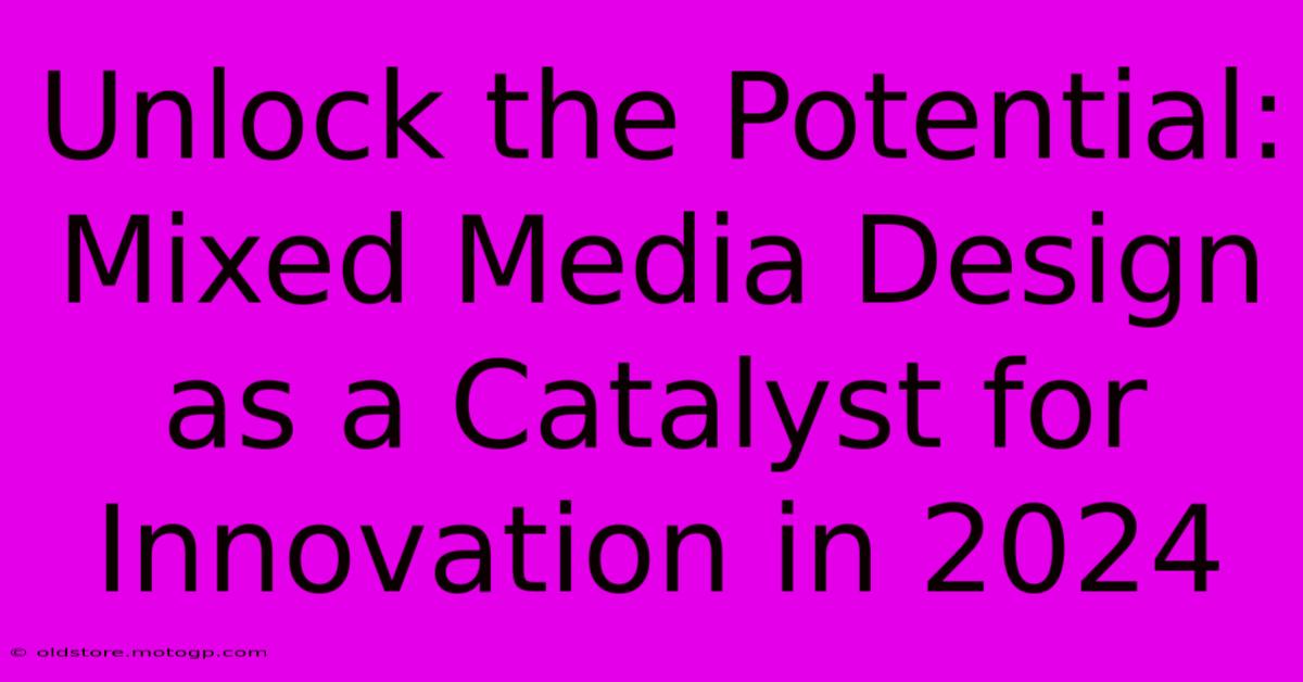 Unlock The Potential: Mixed Media Design As A Catalyst For Innovation In 2024