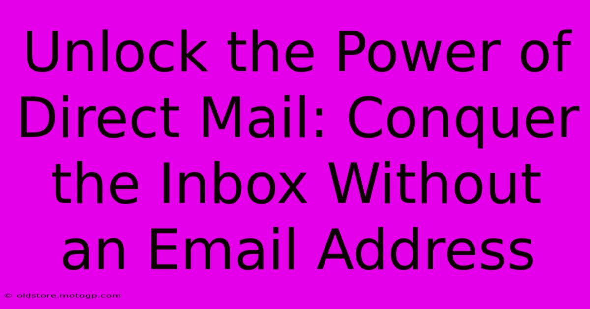 Unlock The Power Of Direct Mail: Conquer The Inbox Without An Email Address