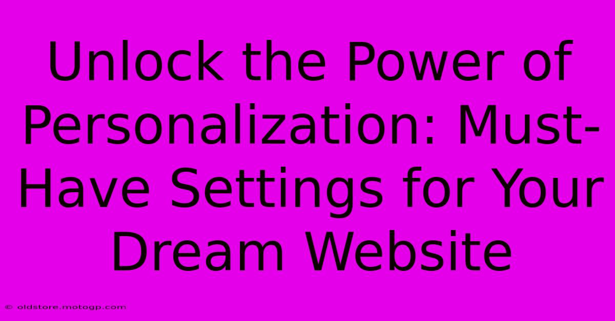 Unlock The Power Of Personalization: Must-Have Settings For Your Dream Website