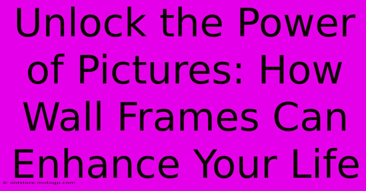 Unlock The Power Of Pictures: How Wall Frames Can Enhance Your Life