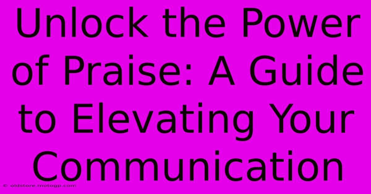 Unlock The Power Of Praise: A Guide To Elevating Your Communication