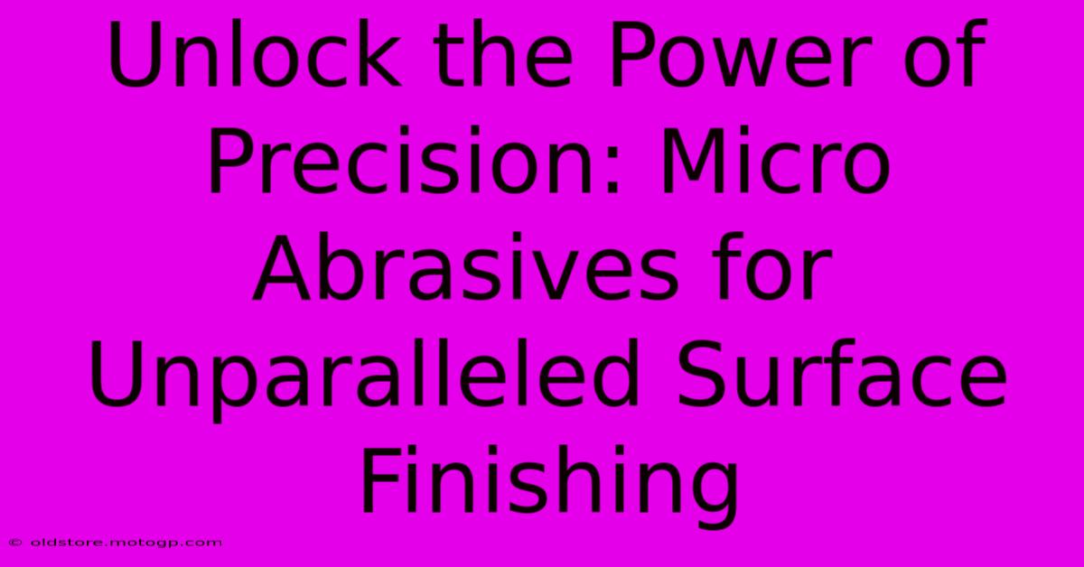 Unlock The Power Of Precision: Micro Abrasives For Unparalleled Surface Finishing