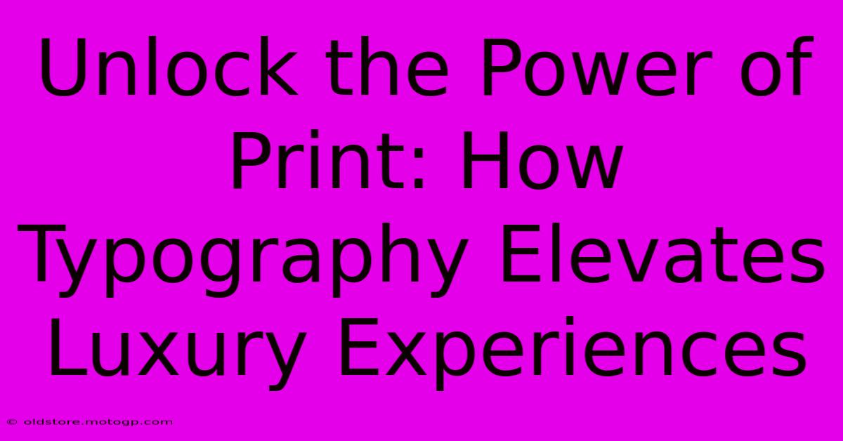 Unlock The Power Of Print: How Typography Elevates Luxury Experiences