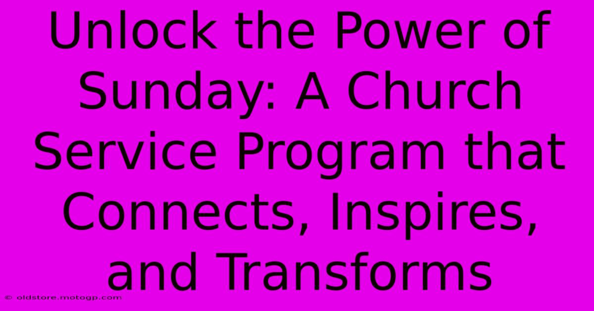 Unlock The Power Of Sunday: A Church Service Program That Connects, Inspires, And Transforms