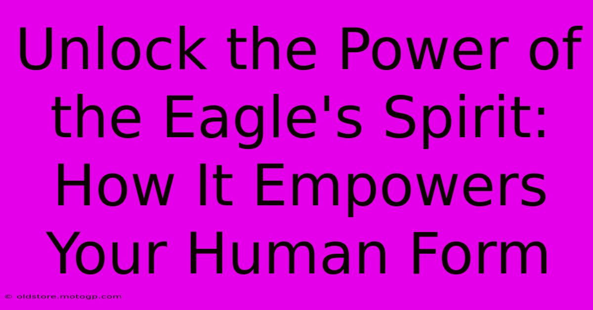 Unlock The Power Of The Eagle's Spirit: How It Empowers Your Human Form