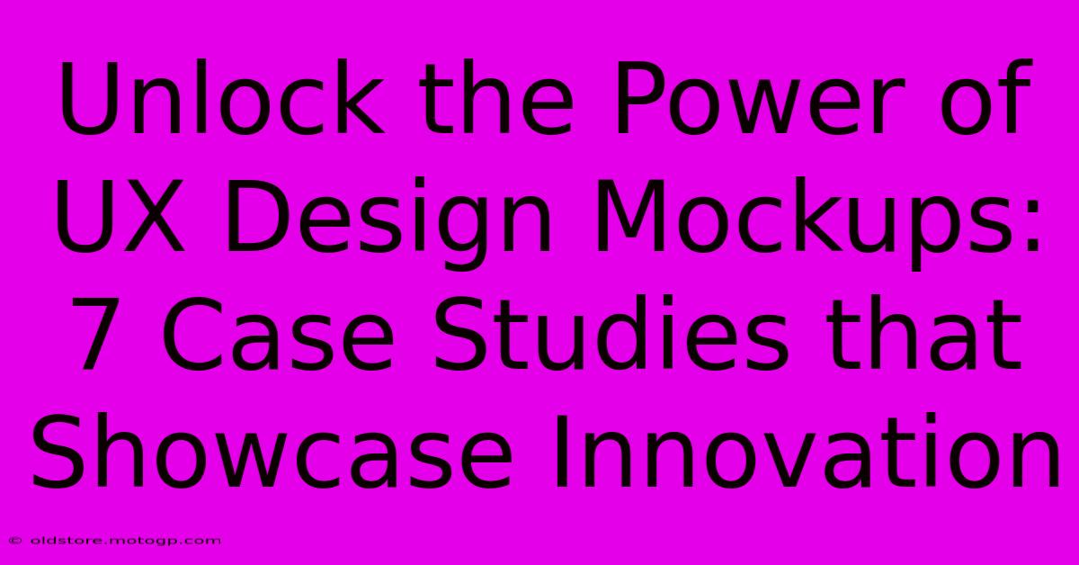 Unlock The Power Of UX Design Mockups: 7 Case Studies That Showcase Innovation