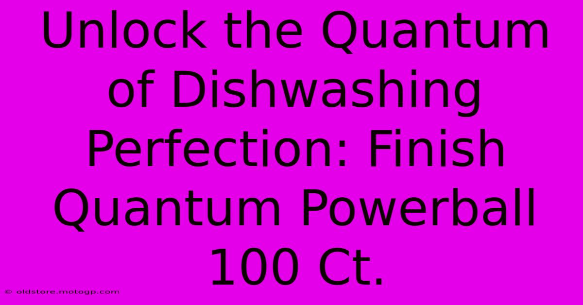 Unlock The Quantum Of Dishwashing Perfection: Finish Quantum Powerball 100 Ct.