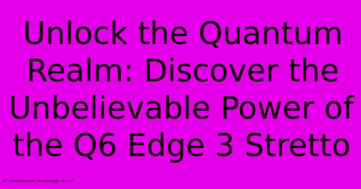 Unlock The Quantum Realm: Discover The Unbelievable Power Of The Q6 Edge 3 Stretto