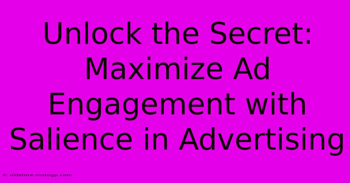 Unlock The Secret: Maximize Ad Engagement With Salience In Advertising