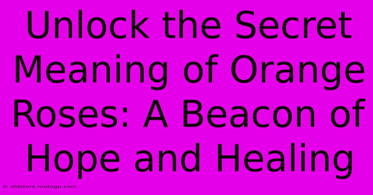 Unlock The Secret Meaning Of Orange Roses: A Beacon Of Hope And Healing