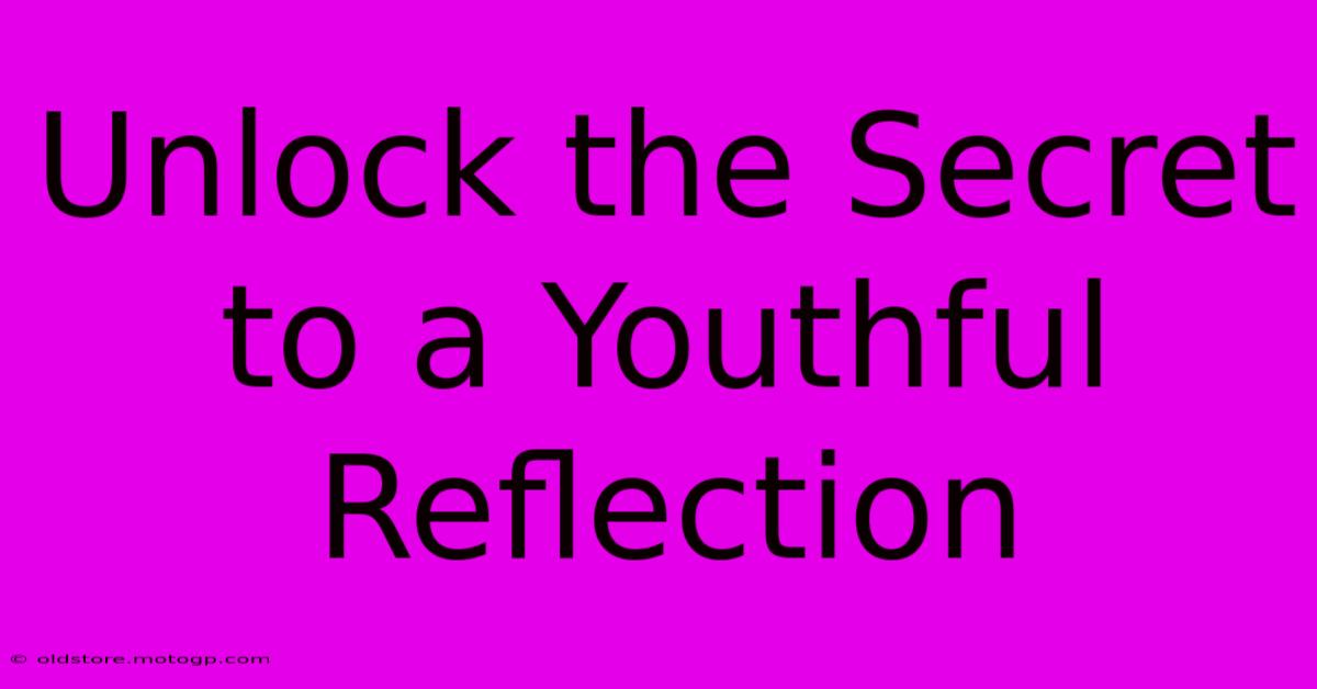 Unlock The Secret To A Youthful Reflection