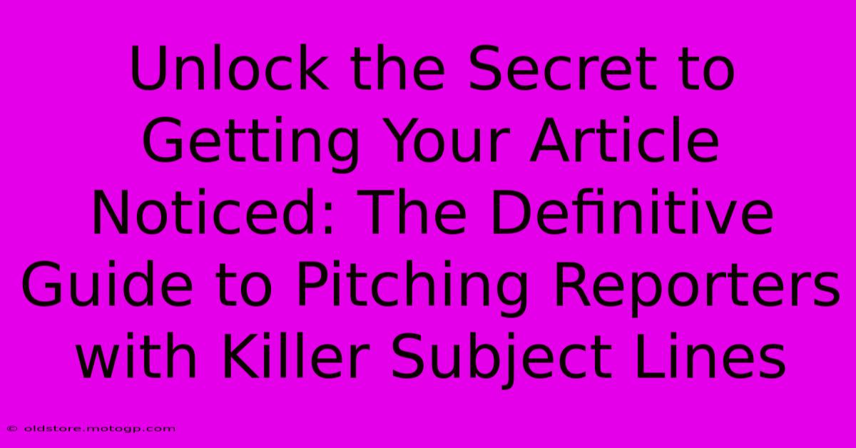 Unlock The Secret To Getting Your Article Noticed: The Definitive Guide To Pitching Reporters With Killer Subject Lines