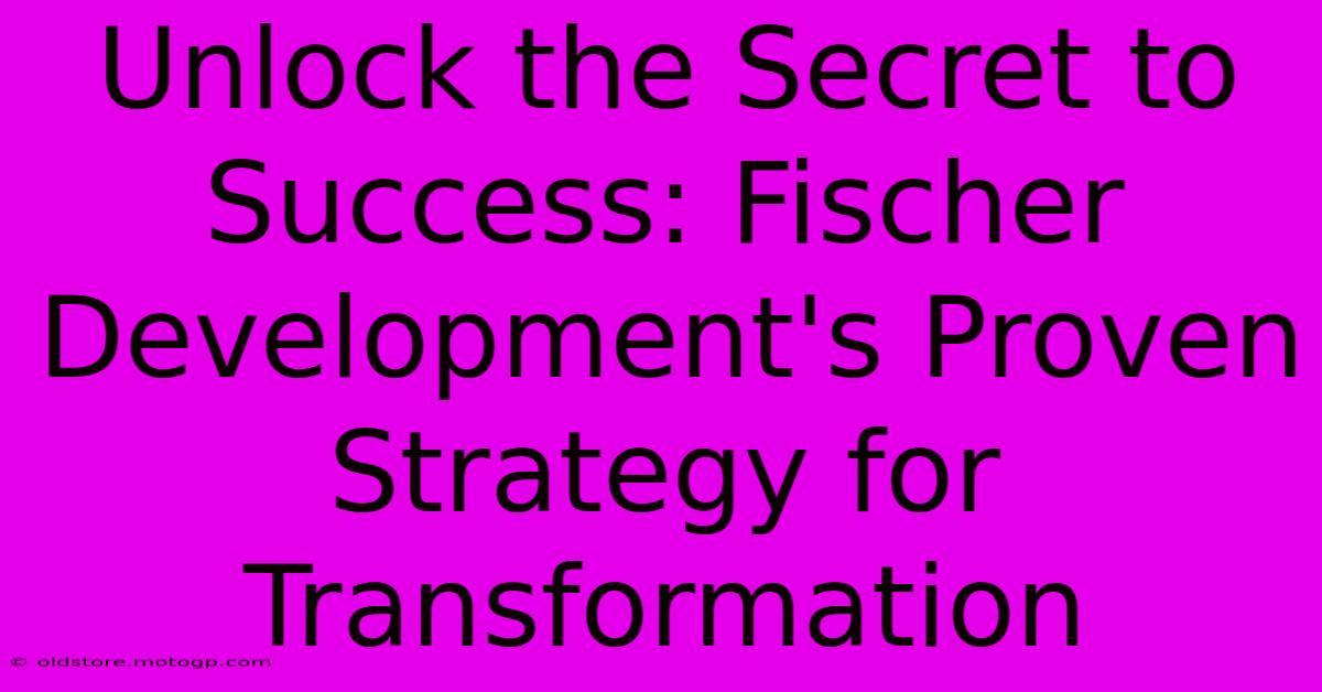 Unlock The Secret To Success: Fischer Development's Proven Strategy For Transformation