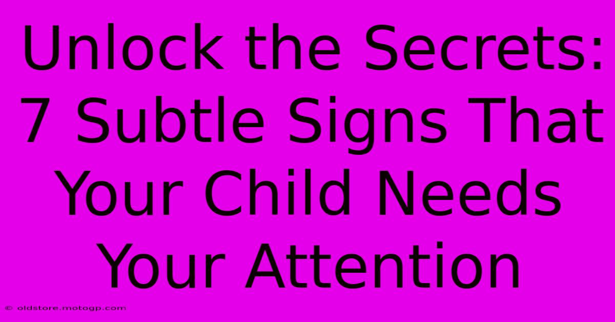 Unlock The Secrets: 7 Subtle Signs That Your Child Needs Your Attention