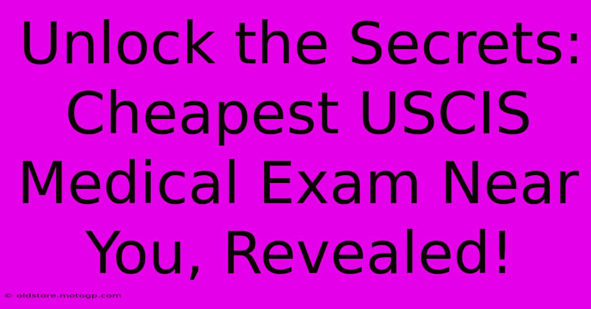 Unlock The Secrets: Cheapest USCIS Medical Exam Near You, Revealed!