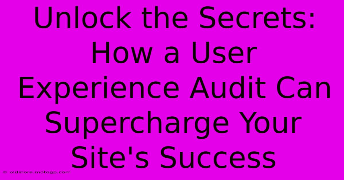 Unlock The Secrets: How A User Experience Audit Can Supercharge Your Site's Success