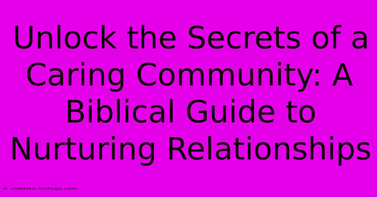 Unlock The Secrets Of A Caring Community: A Biblical Guide To Nurturing Relationships