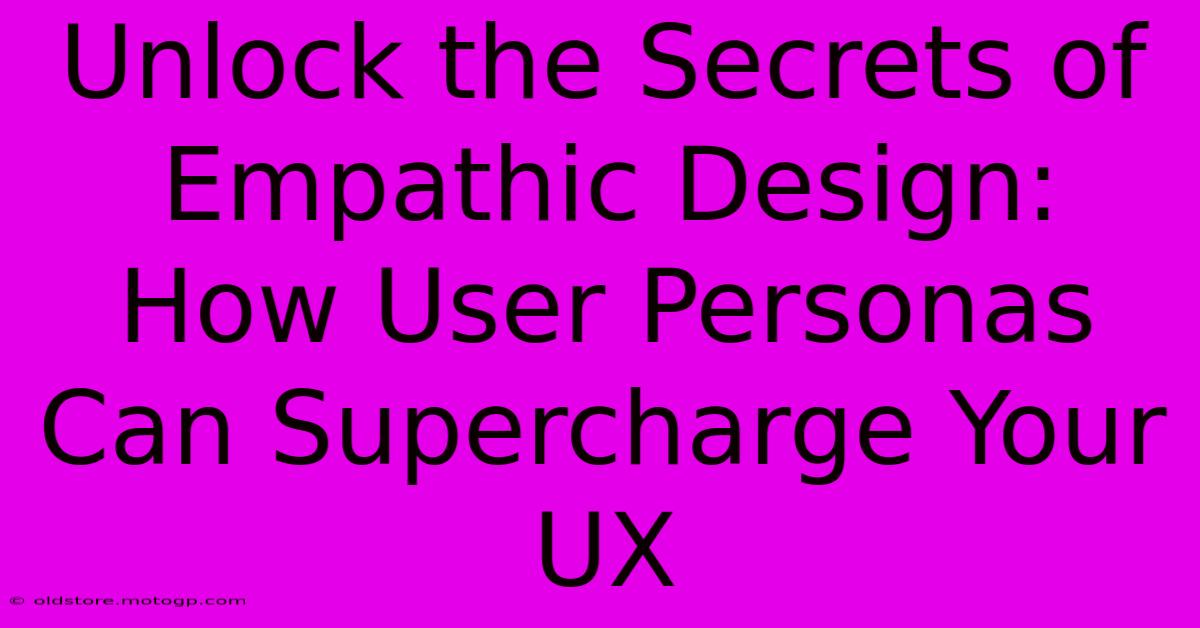 Unlock The Secrets Of Empathic Design: How User Personas Can Supercharge Your UX