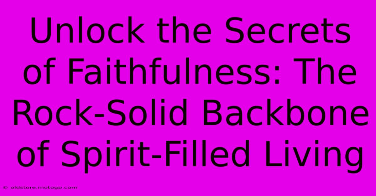 Unlock The Secrets Of Faithfulness: The Rock-Solid Backbone Of Spirit-Filled Living