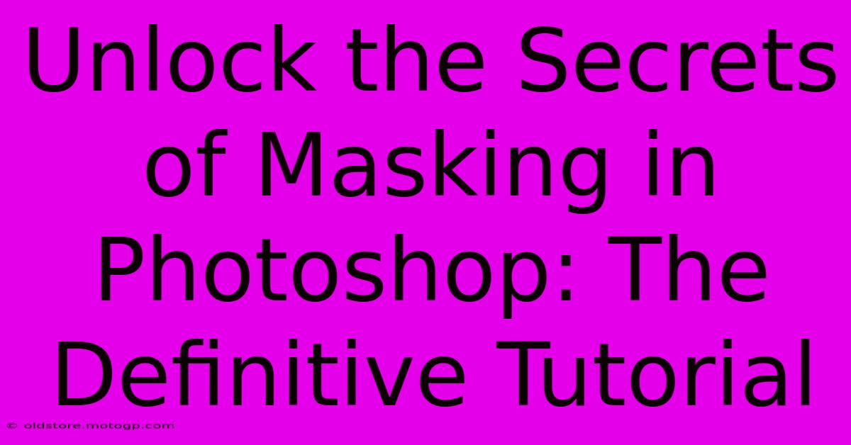 Unlock The Secrets Of Masking In Photoshop: The Definitive Tutorial