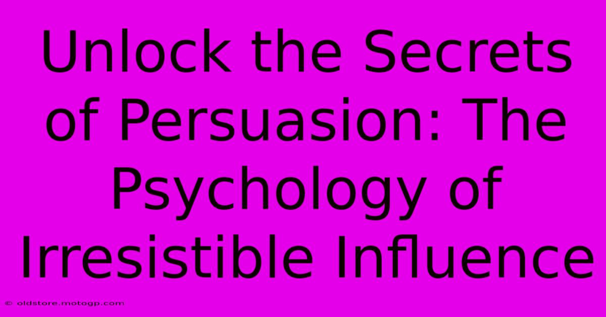 Unlock The Secrets Of Persuasion: The Psychology Of Irresistible Influence