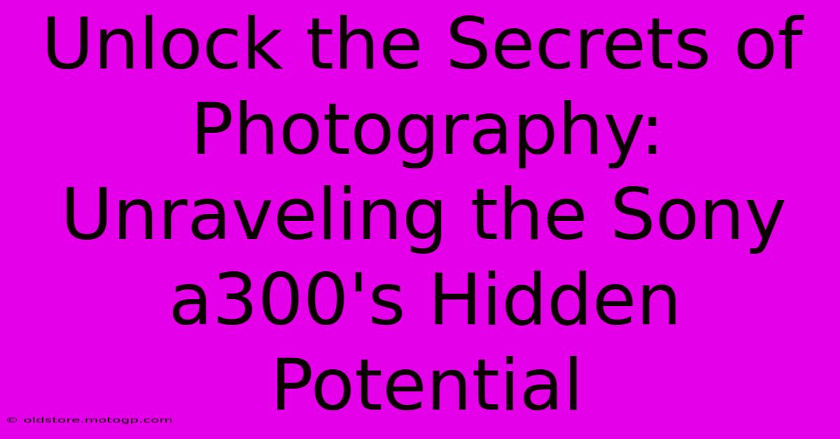 Unlock The Secrets Of Photography: Unraveling The Sony A300's Hidden Potential