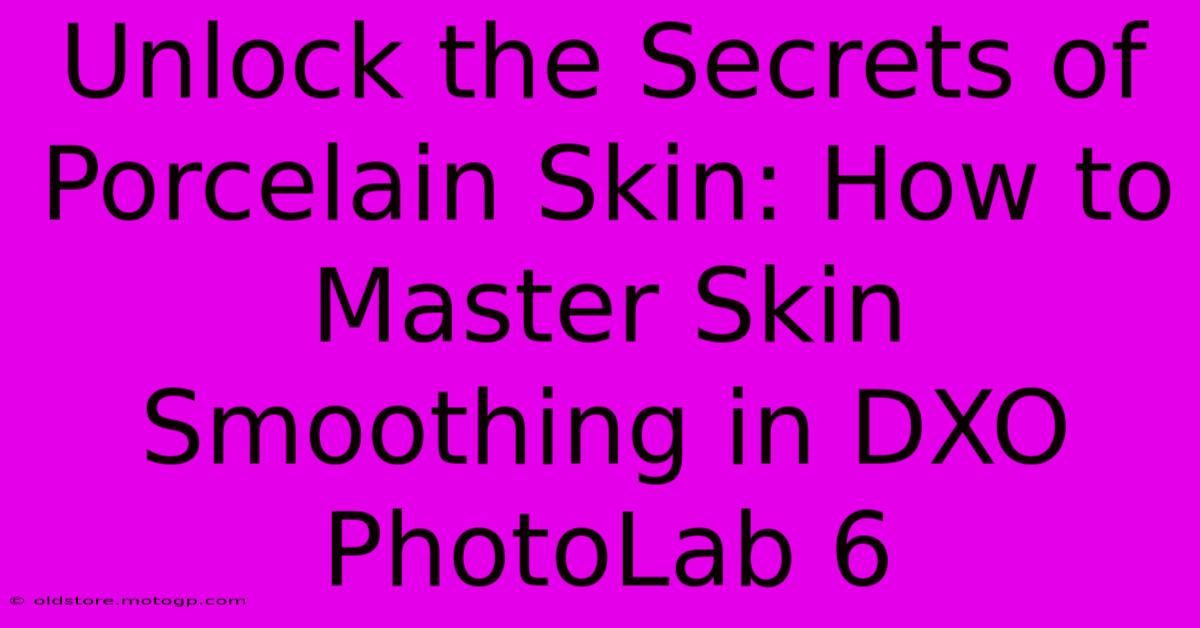 Unlock The Secrets Of Porcelain Skin: How To Master Skin Smoothing In DXO PhotoLab 6