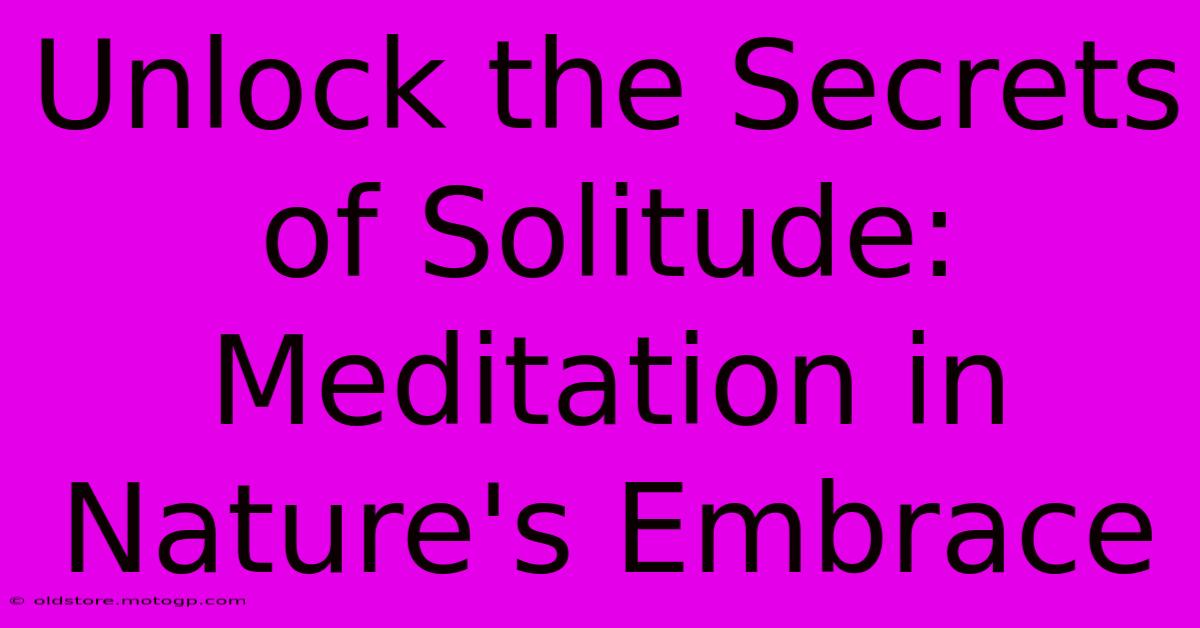 Unlock The Secrets Of Solitude: Meditation In Nature's Embrace