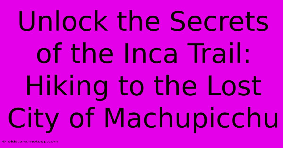 Unlock The Secrets Of The Inca Trail: Hiking To The Lost City Of Machupicchu