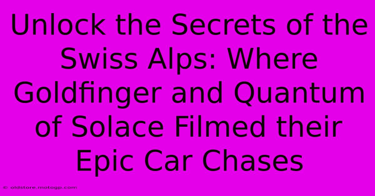 Unlock The Secrets Of The Swiss Alps: Where Goldfinger And Quantum Of Solace Filmed Their Epic Car Chases