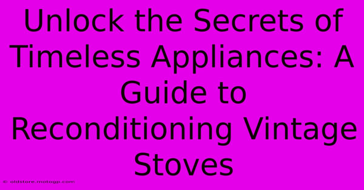 Unlock The Secrets Of Timeless Appliances: A Guide To Reconditioning Vintage Stoves