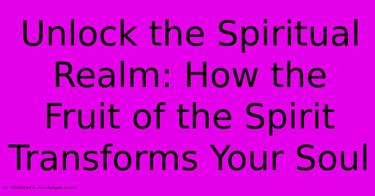 Unlock The Spiritual Realm: How The Fruit Of The Spirit Transforms Your Soul