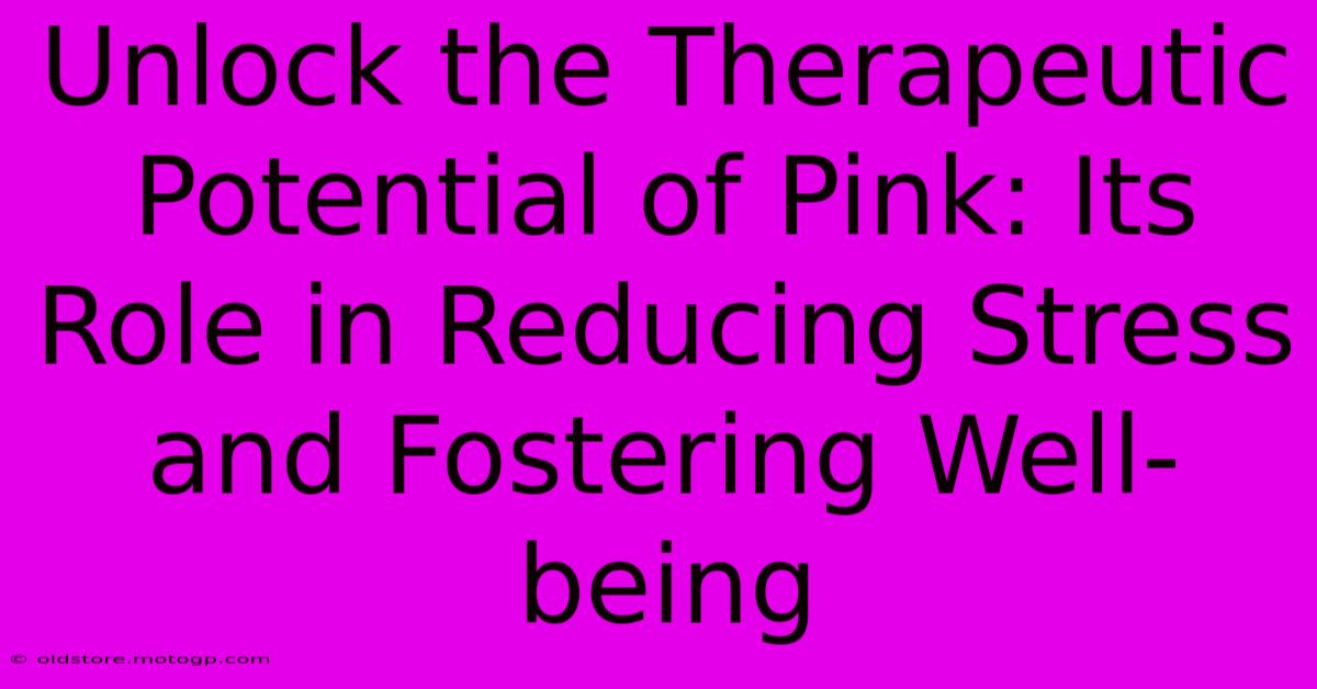 Unlock The Therapeutic Potential Of Pink: Its Role In Reducing Stress And Fostering Well-being