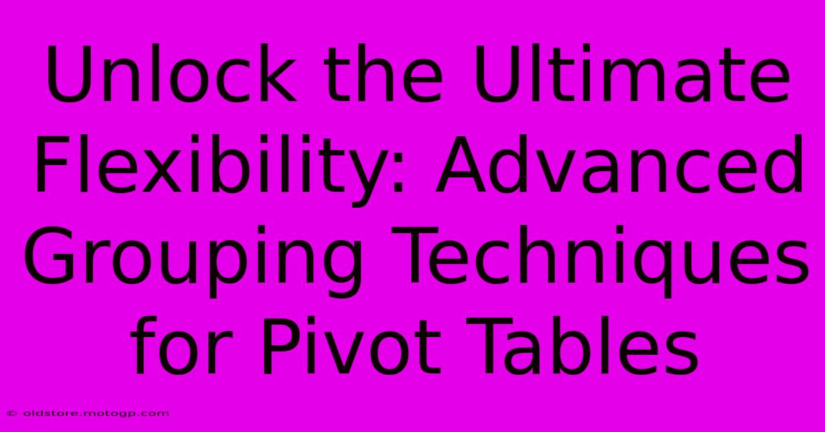 Unlock The Ultimate Flexibility: Advanced Grouping Techniques For Pivot Tables