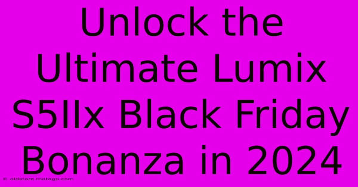 Unlock The Ultimate Lumix S5IIx Black Friday Bonanza In 2024