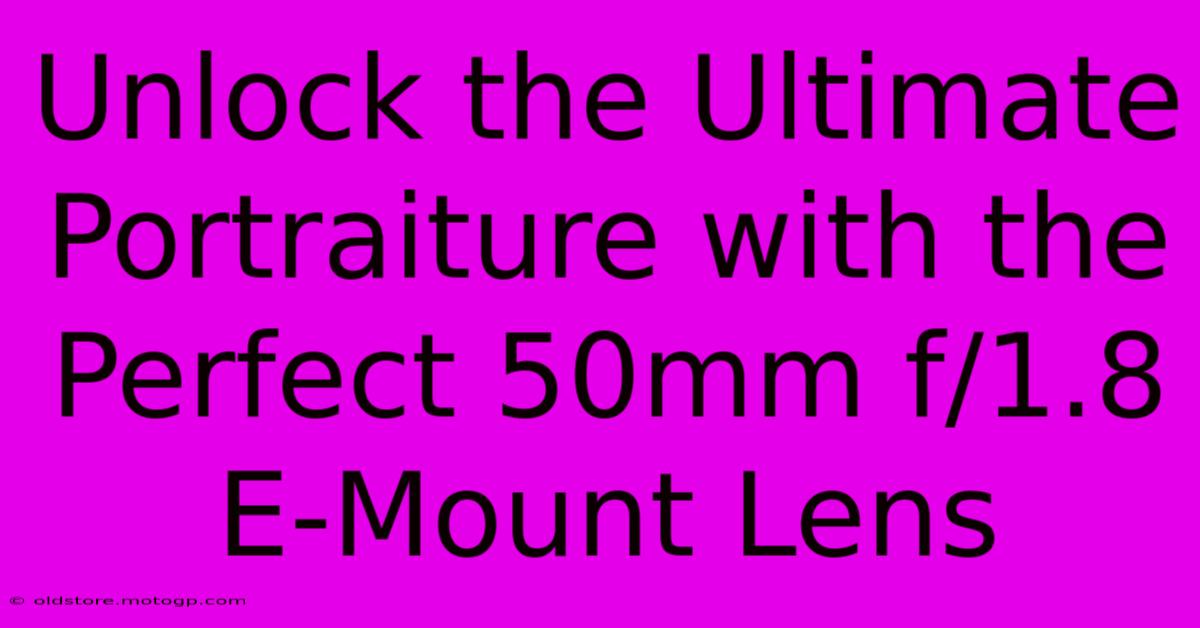 Unlock The Ultimate Portraiture With The Perfect 50mm F/1.8 E-Mount Lens