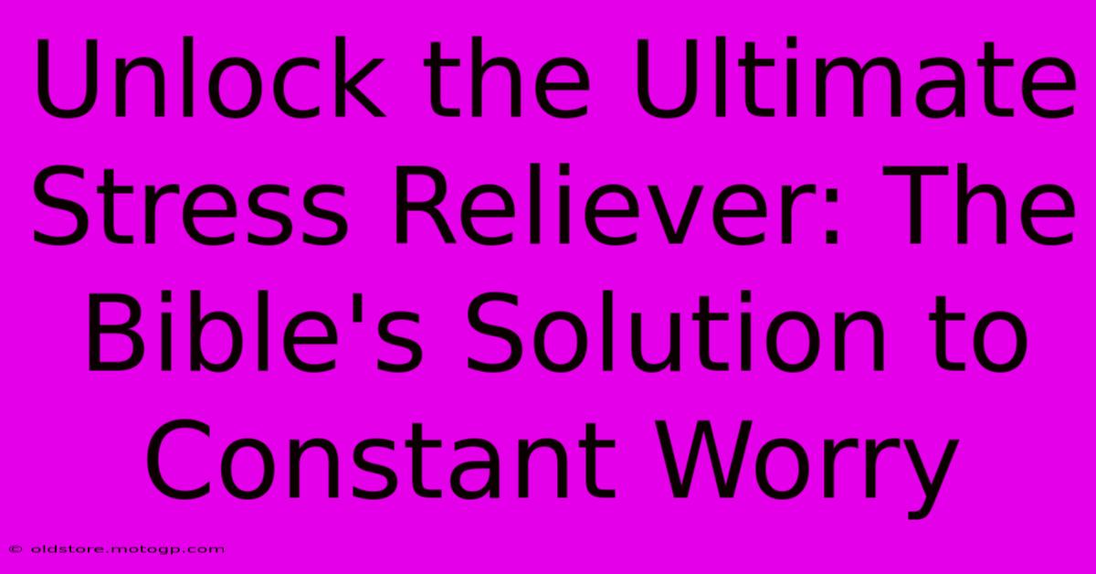 Unlock The Ultimate Stress Reliever: The Bible's Solution To Constant Worry