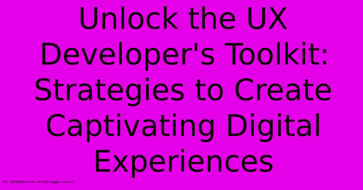 Unlock The UX Developer's Toolkit: Strategies To Create Captivating Digital Experiences