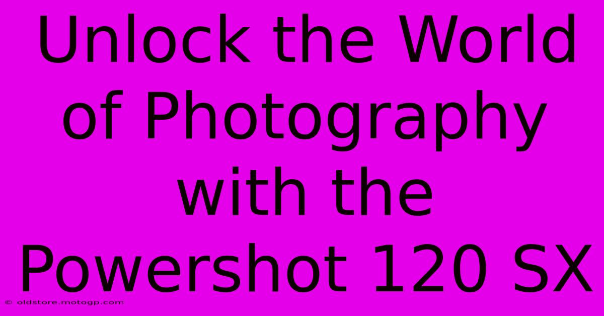 Unlock The World Of Photography With The Powershot 120 SX