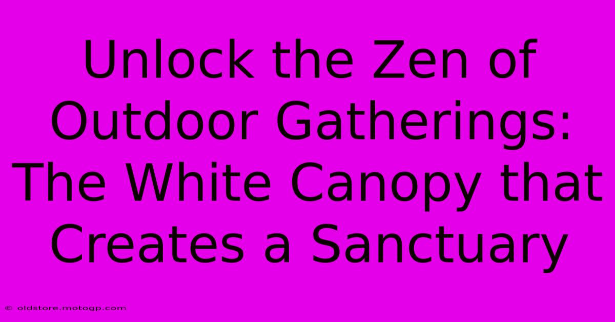 Unlock The Zen Of Outdoor Gatherings: The White Canopy That Creates A Sanctuary