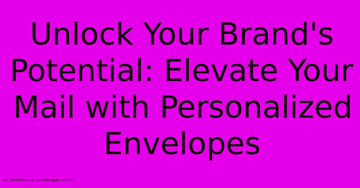 Unlock Your Brand's Potential: Elevate Your Mail With Personalized Envelopes