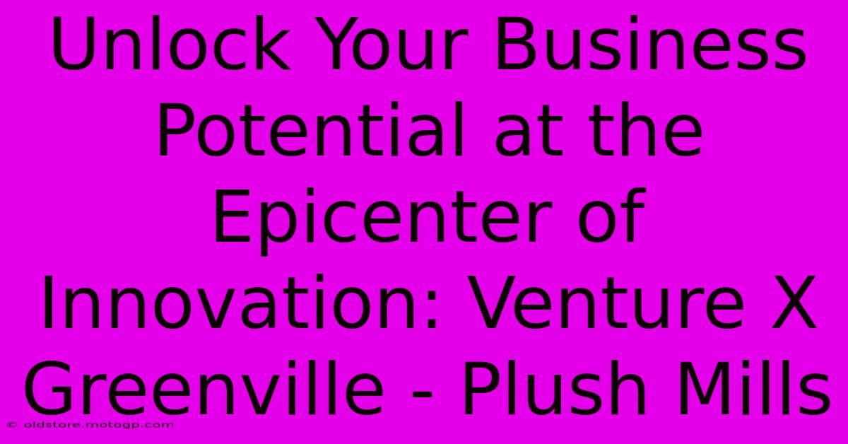 Unlock Your Business Potential At The Epicenter Of Innovation: Venture X Greenville - Plush Mills