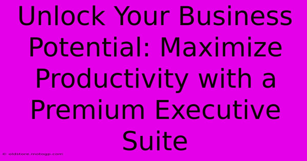 Unlock Your Business Potential: Maximize Productivity With A Premium Executive Suite