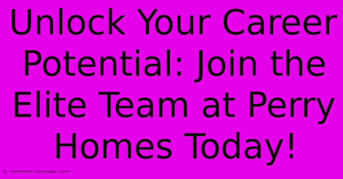 Unlock Your Career Potential: Join The Elite Team At Perry Homes Today!